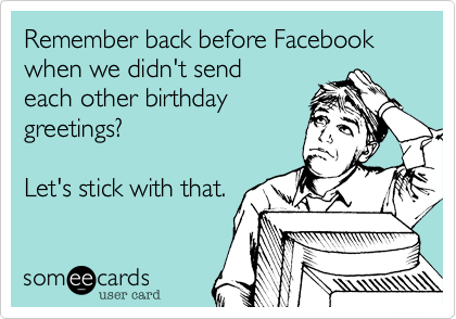 Remember back before Facebook when we didn't send
each other birthday
greetings?

Let's stick with that.