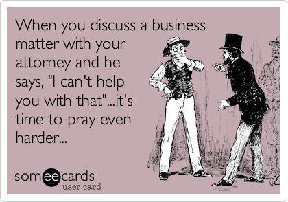When you discuss a business
matter with your
attorney and he
says, "I can't help
you with that"...it's
time to pray even
harder...