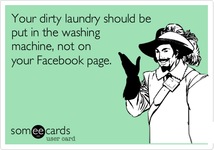 Your dirty laundry should be
put in the washing
machine, not on
your Facebook page.