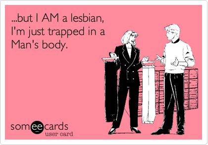 ...but I AM a lesbian, 
I'm just trapped in a 
Man's body.