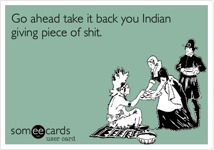 Go ahead take it back you Indian giving piece of shit.