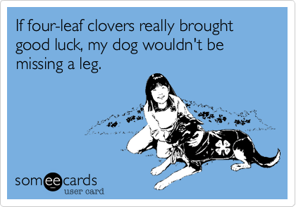 If four-leaf clovers really brought good luck, my dog wouldn't be missing a leg.