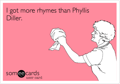 I got more rhymes than Phyllis Diller.