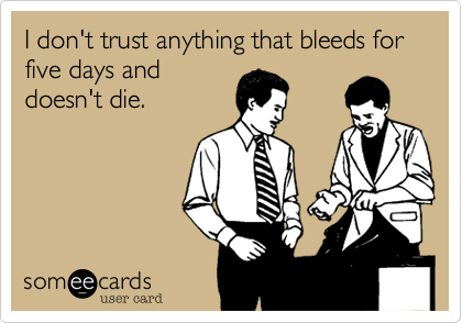 I don't trust anything that bleeds for five days and
doesn't die.
