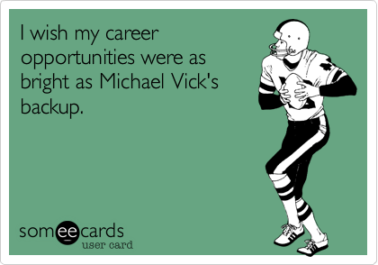 I wish my career
opportunities were as
bright as Michael Vick's
backup.