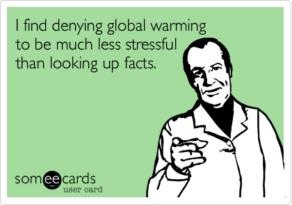 I find denying global warming
to be much less stressful
than looking up facts.