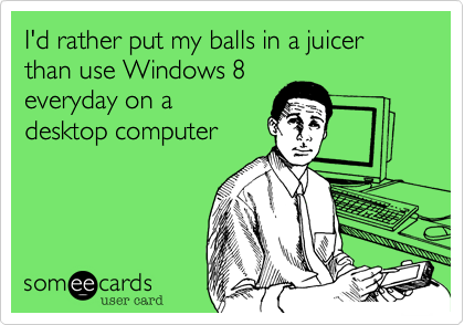 I'd rather put my balls in a juicer than use Windows 8
everyday on a
desktop computer