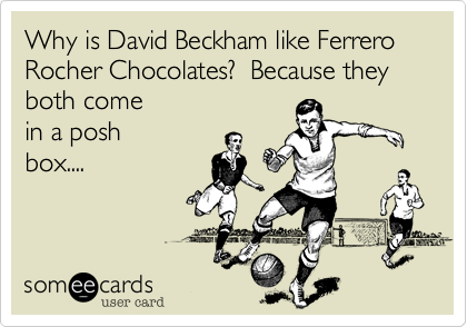 Why is David Beckham like Ferrero Rocher Chocolates?  Because they both come
in a posh
box....
