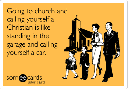 Going to church and
calling yourself a
Christian is like
standing in the
garage and calling
yourself a car.