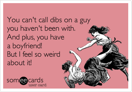 
You can't call dibs on a guy
you haven't been with.
And plus, you have
a boyfriend! 
But I feel so weird
about it! 