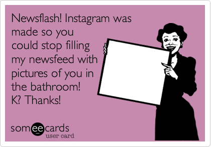 Newsflash! Instagram was
made so you
could stop filling
my newsfeed with
pictures of you in
the bathroom!
K? Thanks!