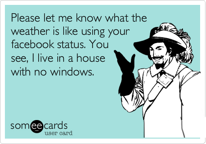 Please let me know what the
weather is like using your
facebook status. You
see, I live in a house
with no windows. 