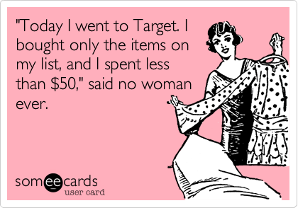 "Today I went to Target. I
bought only the items on
my list, and I spent less
than %2450," said no woman
ever.