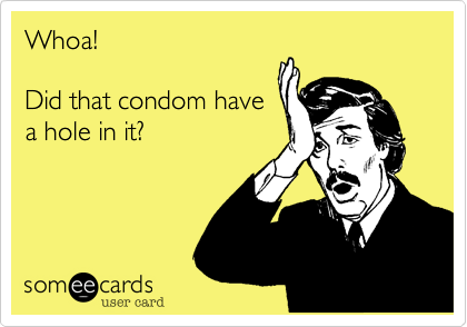 Whoa! 

Did that condom have
a hole in it?