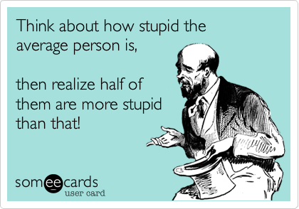Think about how stupid the average person is,

then realize half of
them are more stupid
than that!