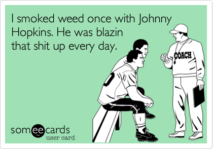 I smoked weed once with Johnny
Hopkins. He was blazin
that shit up every day.