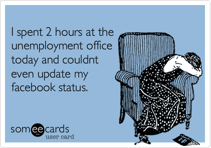 
I spent 2 hours at the unemployment office
today and couldnt
even update my
facebook status.
 