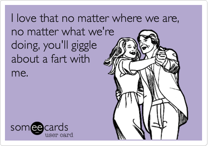 I love that no matter where we are, no matter what we're
doing, you'll giggle
about a fart with
me.
