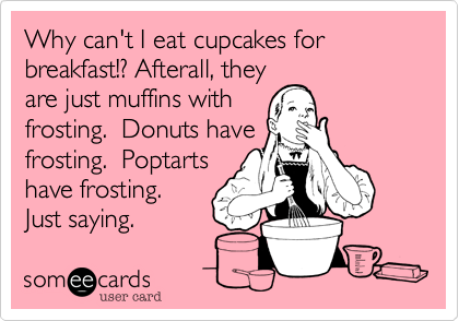 Why can't I eat cupcakes for breakfast!? Afterall, they
are just muffins with
frosting.  Donuts have
frosting.  Poptarts
have frosting. 
Just saying.