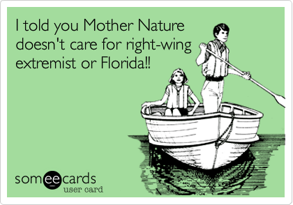 I told you Mother Nature 
doesn't care for right-wing
extremist or Florida!!