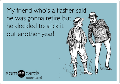 My friend who's a flasher said
he was gonna retire but
he decided to stick it
out another year!