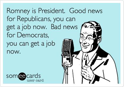 Romney is President.  Good news for Republicans, you can
get a job now.  Bad news
for Democrats,
you can get a job
now.  