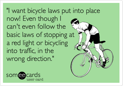 "I want bicycle laws put into place now! Even though I
can't even follow the
basic laws of stopping at
a red light or bicycling
into traffic, in the
wrong direction."