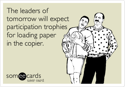 The leaders of 
tomorrow will expect 
participation trophies 
for loading paper 
in the copier.