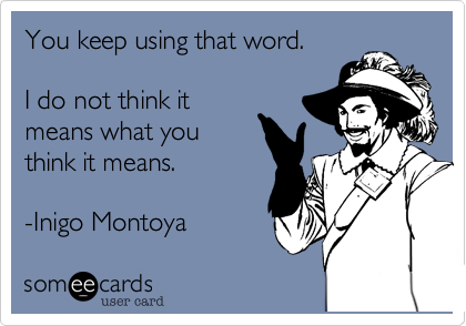 You keep using that word.

I do not think it
means what you
think it means.

-Inigo Montoya