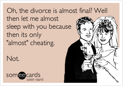 Oh, the divorce is almost final? Well then let me almost
sleep with you because
then its only
"almost" cheating. 

Not.