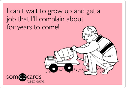 I can't wait to grow up and get a job that I'll complain about 
for years to come!