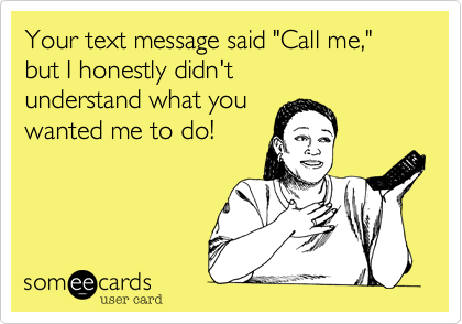 Your text message said "Call me," but I honestly didn't
understand what you
wanted me to do!