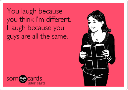 You laugh because 
you think I'm different. 
I laugh because you 
guys are all the same.