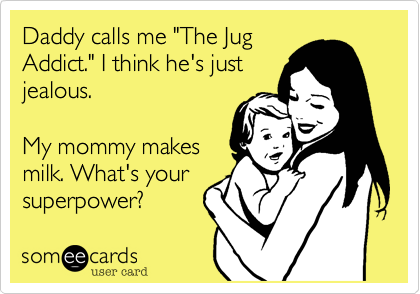 Daddy calls me "The Jug
Addict." I think he's just
jealous.

My mommy makes
milk. What's your 
superpower?