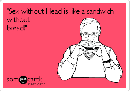 "Sex without Head is like a sandwich without
bread!"