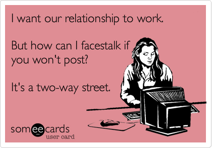 I want our relationship to work.  

But how can I facestalk if
you won't post?  

It's a two-way street.