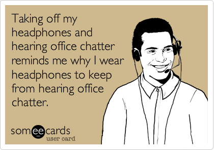 Taking off my
headphones and
hearing office chatter
reminds me why I wear
headphones to keep
from hearing office
chatter.
