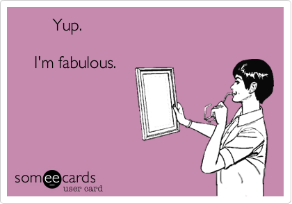         Yup. 

    I'm fabulous.

    