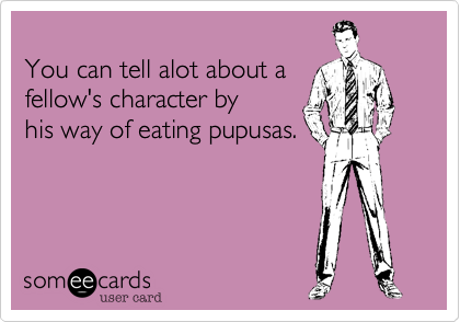 
You can tell alot about a 
fellow's character by 
his way of eating pupusas.
