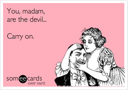 You, madam, 
are the devil...

Carry on.