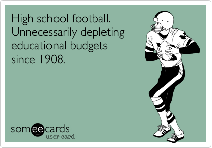 High school football.
Unnecessarily depleting
educational budgets
since 1908.