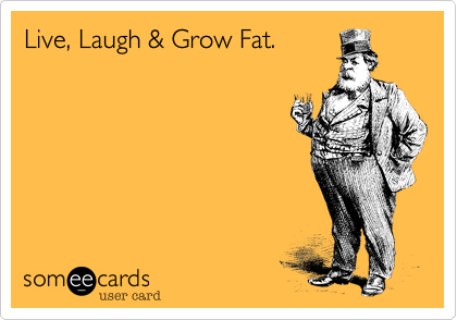 Live, Laugh & Grow Fat.