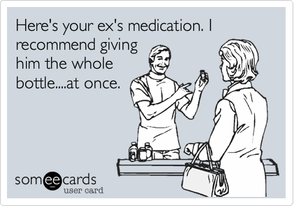 Here's your ex's medication. I recommend giving
him the whole
bottle....at once.
