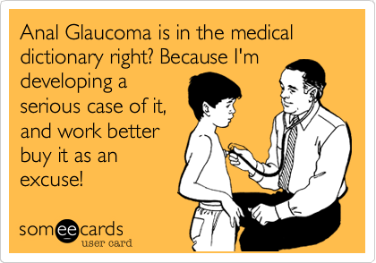 Anal Glaucoma is in the medical dictionary right? Because I'm
developing a
serious case of it,
and work better
buy it as an
excuse!