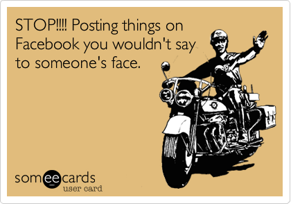STOP!!!! Posting things on
Facebook you wouldn't say
to someone's face.
