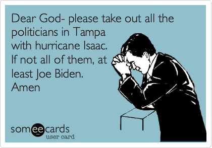 Dear God- please take out all the politicians in Tampa
with hurricane Isaac. 
If not all of them, at
least Joe Biden.
Amen
