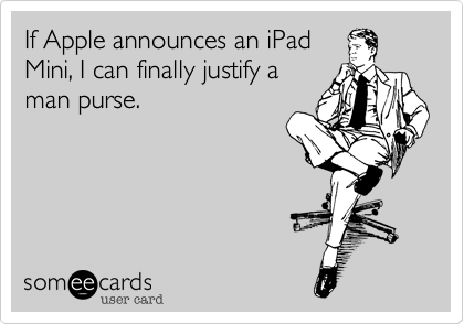 If Apple announces an iPad
Mini, I can finally justify a
man purse.
