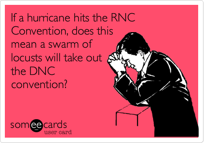 If a hurricane hits the RNC Convention, does this
mean a swarm of
locusts will take out
the DNC
convention?