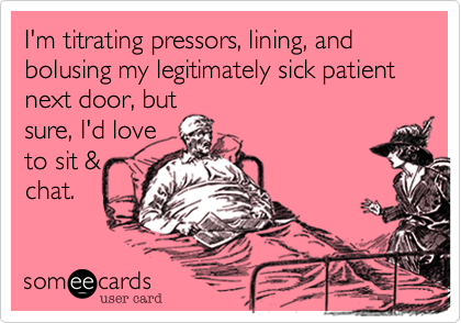 I'm titrating pressors, lining, and bolusing my legitimately sick patient next door, but
sure, I'd love
to sit &
chat. 