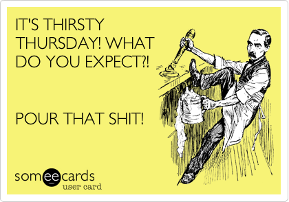 IT'S THIRSTY
THURSDAY! WHAT
DO YOU EXPECT?!


POUR THAT SHIT!